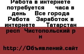 Работа в интернете,потребуется 2-3 часа в день! - Все города Работа » Заработок в интернете   . Татарстан респ.,Чистопольский р-н